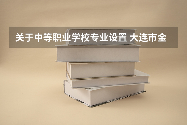 关于中等职业学校专业设置 大连市金州区中专学校专业有哪些?专业介绍