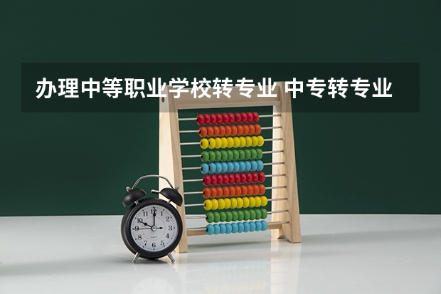 办理中等职业学校转专业 中专转专业要什么条件？