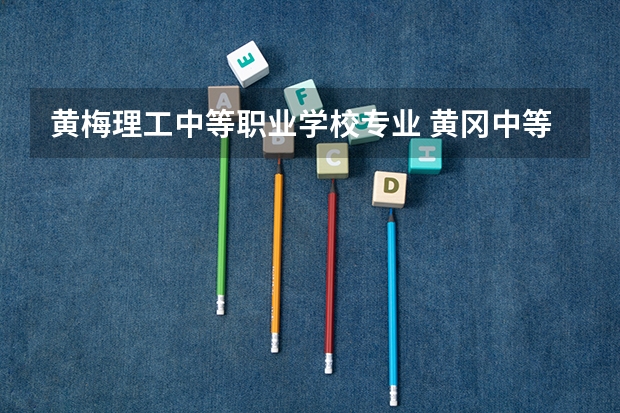 黄梅理工中等职业学校专业 黄冈中等职业学校有哪些专业