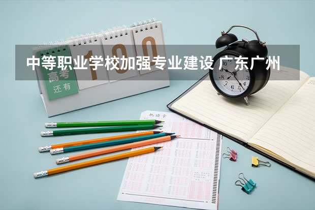 中等职业学校加强专业建设 广东广州中等职业学校新设专业（专业方向）的通知