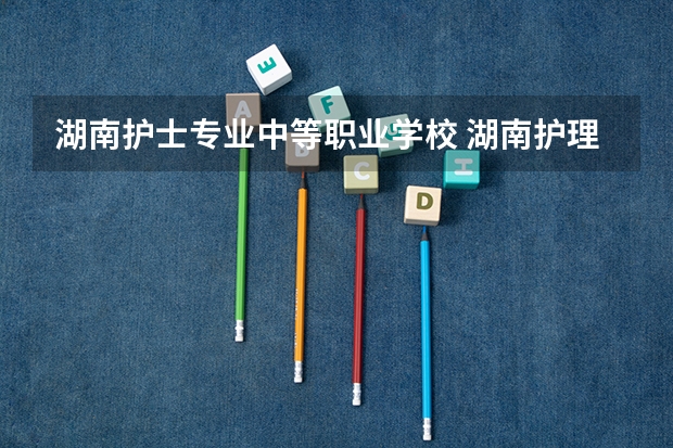 湖南护士专业中等职业学校 湖南护理最好的专科学校有哪些学校