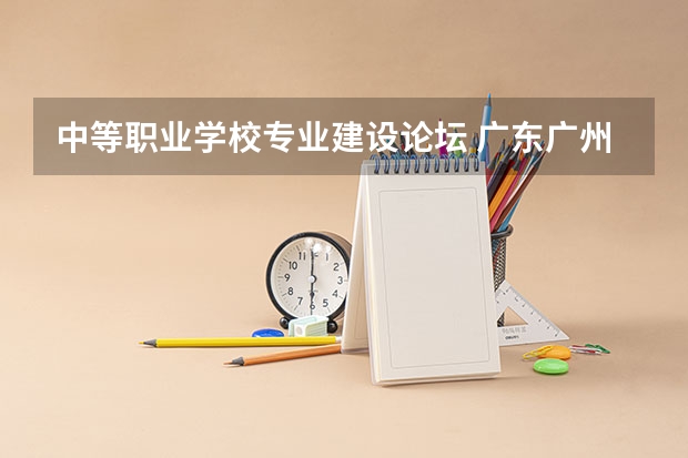 中等职业学校专业建设论坛 广东广州中等职业学校新设专业（专业方向）的通知