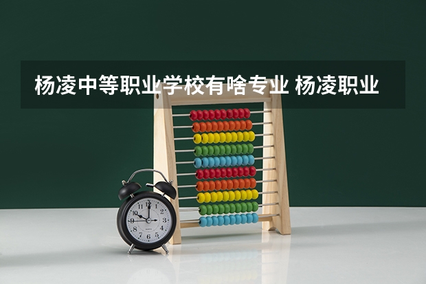 杨凌中等职业学校有啥专业 杨凌职业学院有什么专业