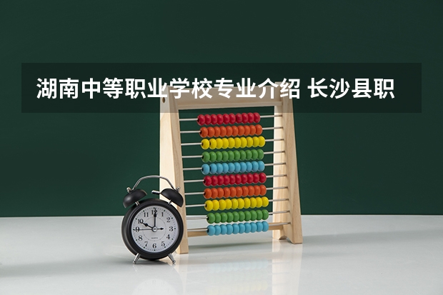 湖南中等职业学校专业介绍 长沙县职业中专学校专业有哪些?专业介绍