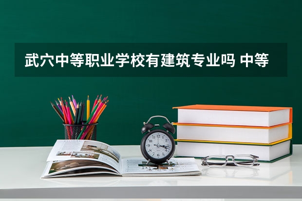 武穴中等职业学校有建筑专业吗 中等职业学校是中专还是大专？