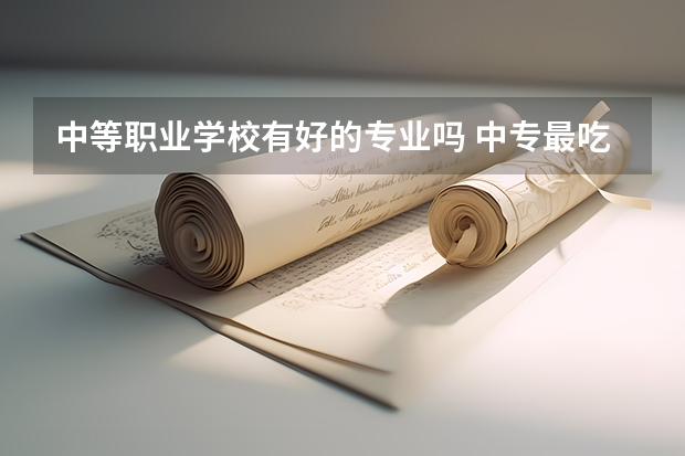 中等职业学校有好的专业吗 中专最吃香的十大专业