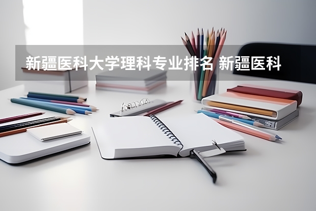 新疆医科大学理科专业排名 新疆医科大学好的理科专业推荐