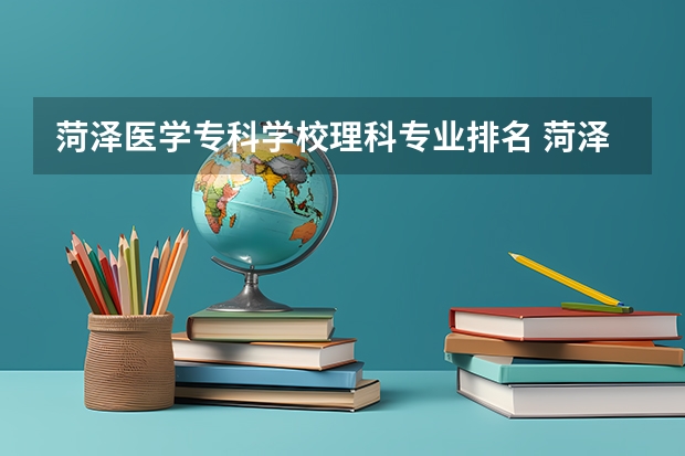 菏泽医学专科学校理科专业排名 菏泽医学专科学校好的理科专业推荐