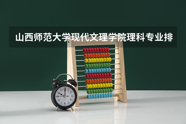 山西师范大学现代文理学院理科专业排名 山西师范大学现代文理学院好的理科专业推荐