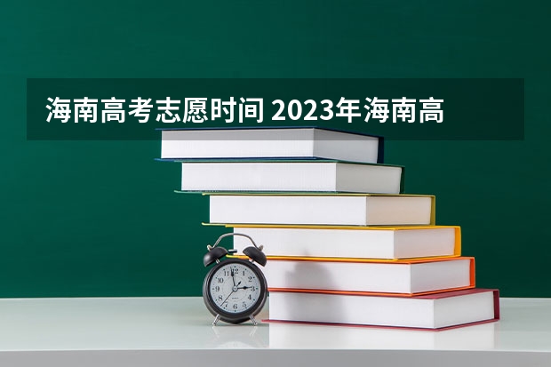 海南高考志愿时间 2023年海南高考填报志愿时间