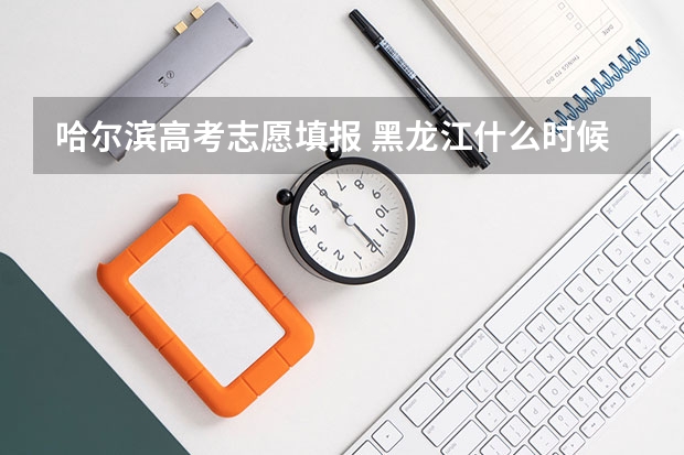 哈尔滨高考志愿填报 黑龙江什么时候填报高考志愿