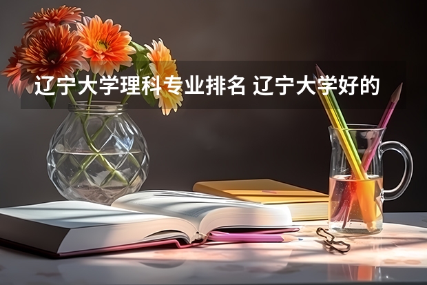 辽宁大学理科专业排名 辽宁大学好的理科专业推荐