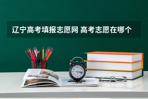 辽宁高考填报志愿网 高考志愿在哪个网站填