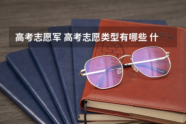 高考志愿军 高考志愿类型有哪些 什么是高考志愿类型