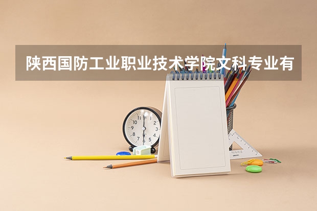 陕西国防工业职业技术学院文科专业有哪些 陕西国防工业职业技术学院文科专业排名