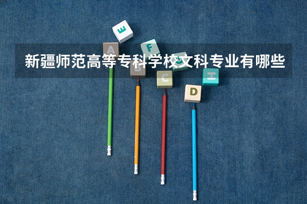 新疆师范高等专科学校文科专业有哪些 新疆师范高等专科学校文科专业排名
