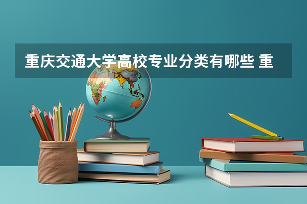 重庆交通大学高校专业分类有哪些 重庆交通大学各专业排名情况