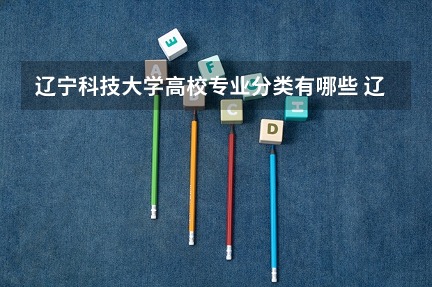辽宁科技大学高校专业分类有哪些 辽宁科技大学各专业排名情况