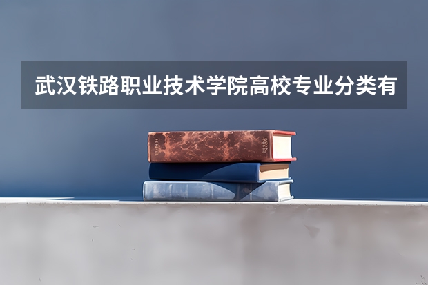 武汉铁路职业技术学院高校专业分类有哪些 武汉铁路职业技术学院各专业排名情况