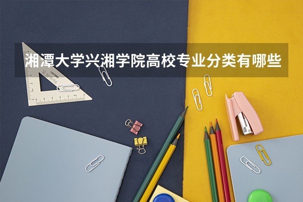 湘潭大学兴湘学院高校专业分类有哪些 湘潭大学兴湘学院各专业排名情况