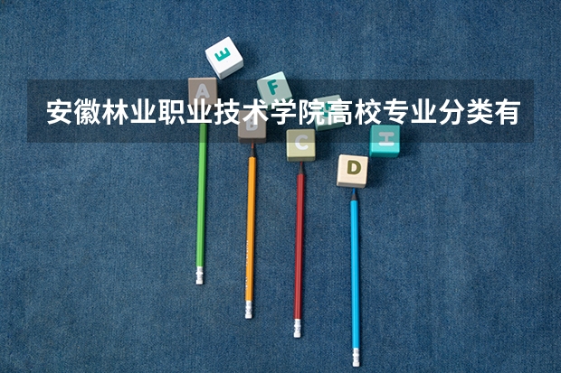 安徽林业职业技术学院高校专业分类有哪些 安徽林业职业技术学院各专业排名情况