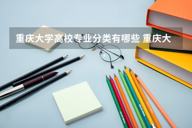 重庆大学高校专业分类有哪些 重庆大学各专业排名情况