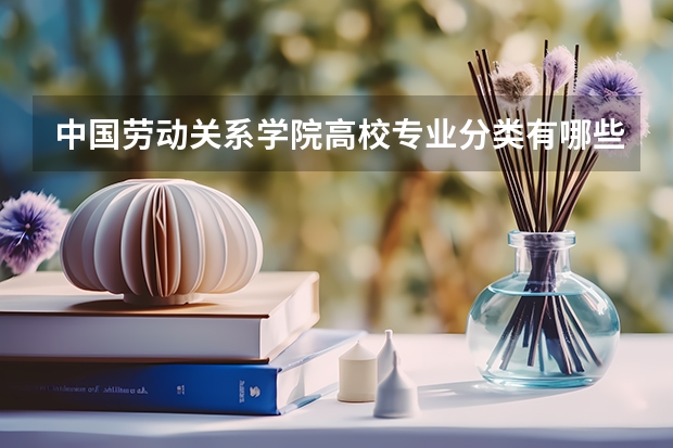 中国劳动关系学院高校专业分类有哪些 中国劳动关系学院各专业排名情况