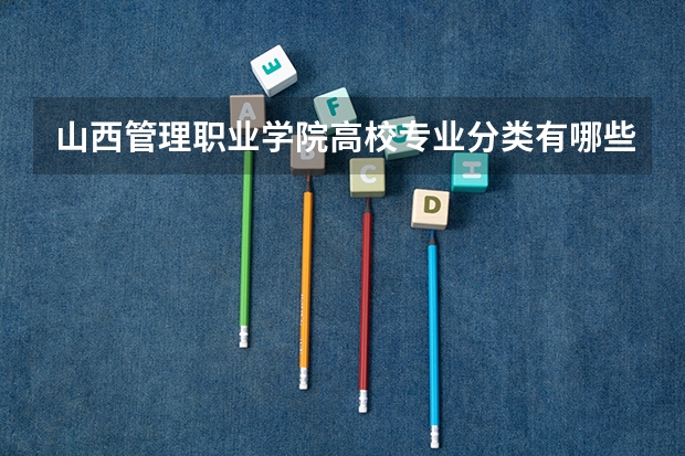 山西管理职业学院高校专业分类有哪些 山西管理职业学院各专业排名情况