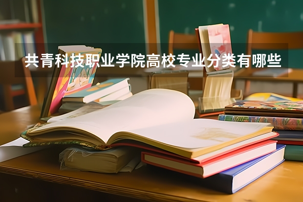 共青科技职业学院高校专业分类有哪些 共青科技职业学院各专业排名情况