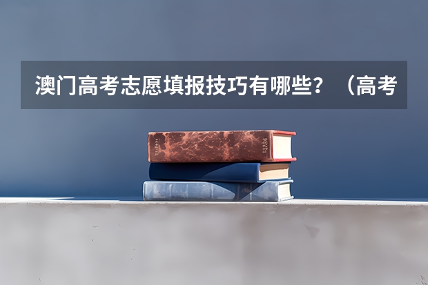 澳门高考志愿填报技巧有哪些？（高考志愿填报）