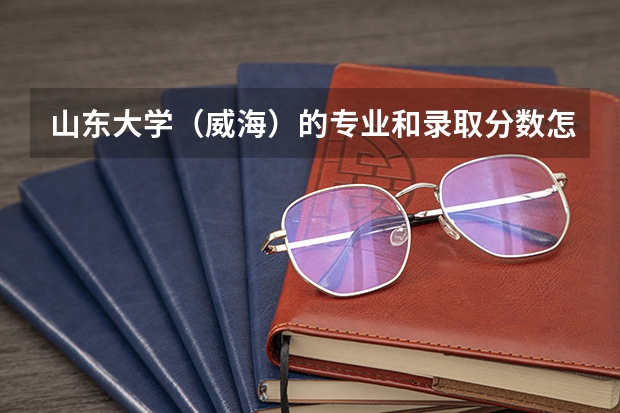 山东大学（威海）的专业和录取分数怎么样