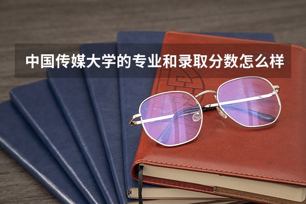 中国传媒大学的专业和录取分数怎么样