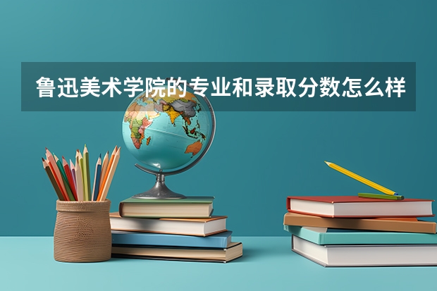 鲁迅美术学院的专业和录取分数怎么样