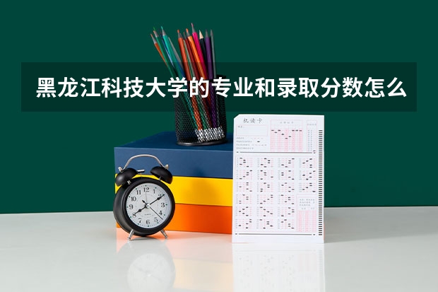 黑龙江科技大学的专业和录取分数怎么样