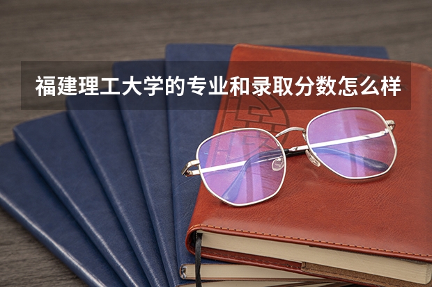福建理工大学的专业和录取分数怎么样