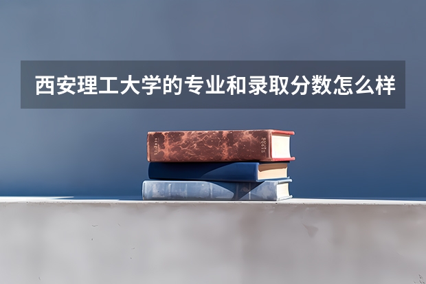西安理工大学的专业和录取分数怎么样