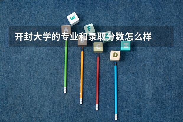 开封大学的专业和录取分数怎么样