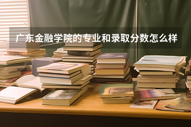 广东金融学院的专业和录取分数怎么样
