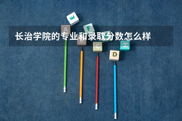 长治学院的专业和录取分数怎么样