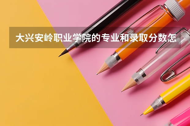 大兴安岭职业学院的专业和录取分数怎么样