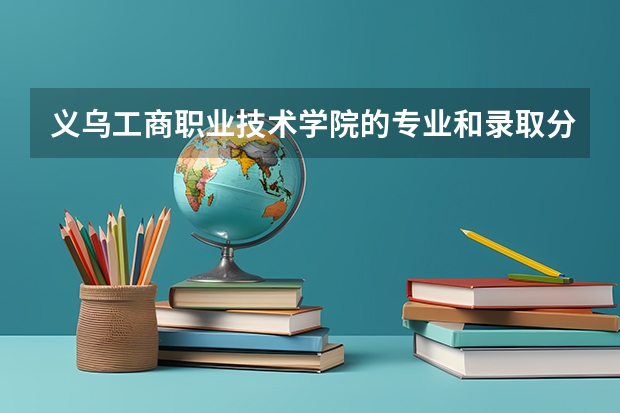 义乌工商职业技术学院的专业和录取分数怎么样