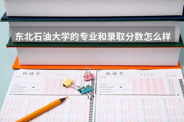 东北石油大学的专业和录取分数怎么样