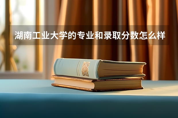 湖南工业大学的专业和录取分数怎么样