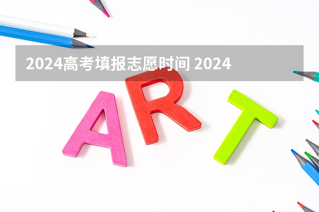 2024高考填报志愿时间 2024考研报名信息填写时间