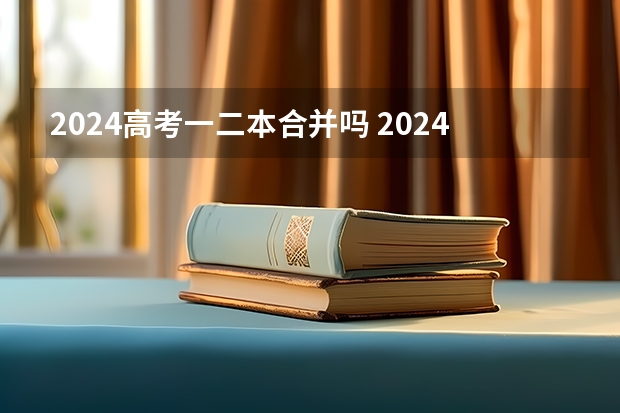 2024高考一二本合并吗 2024年高考不分一本和二本吗