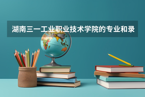 湖南三一工业职业技术学院的专业和录取分数怎么样