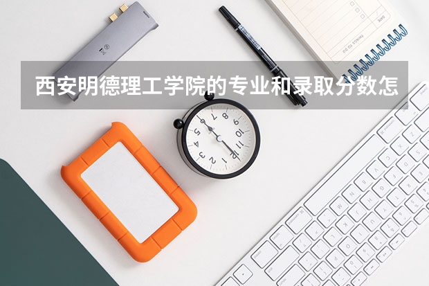 西安明德理工学院的专业和录取分数怎么样