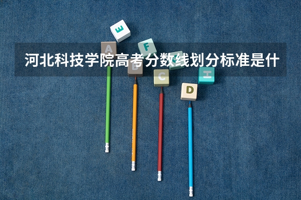 河北科技学院高考分数线划分标准是什么？（高考分数线）