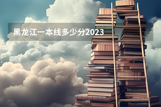 黑龙江一本线多少分2023