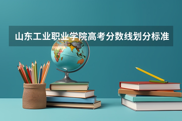 山东工业职业学院高考分数线划分标准是什么？（高考分数线）